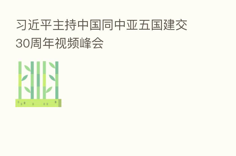 主持中国同中亚五国建交30周年视频峰会