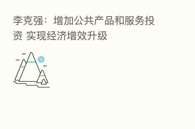 李克强:增加公共产品和服务投资 实现经济增效升级