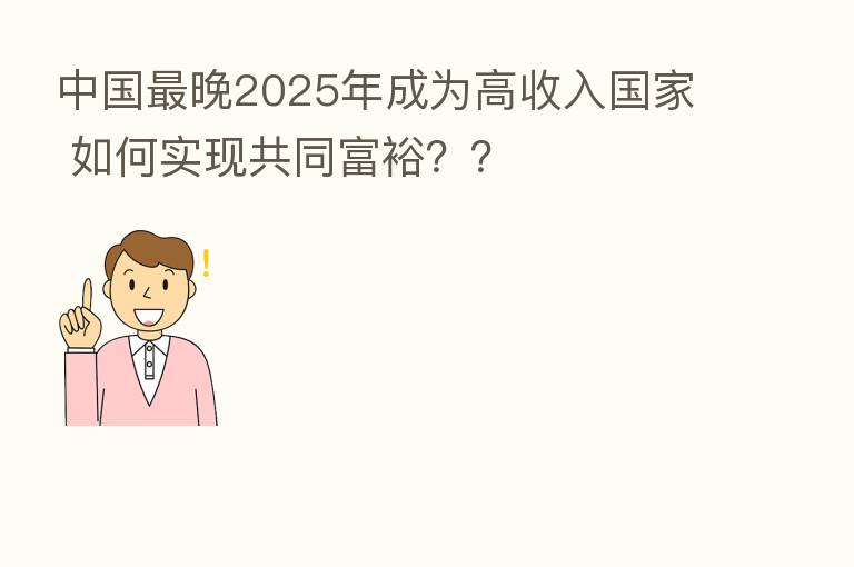 中国 晚2025年成为高收入国家 如何实现共同富裕??
