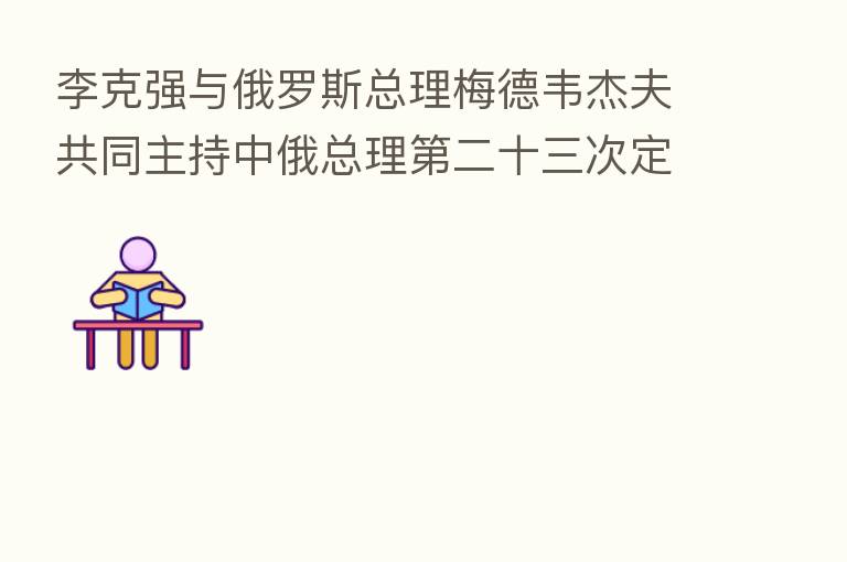 李克强与俄罗斯总理梅德韦杰夫共同主持中俄总理 二十三次定期会晤