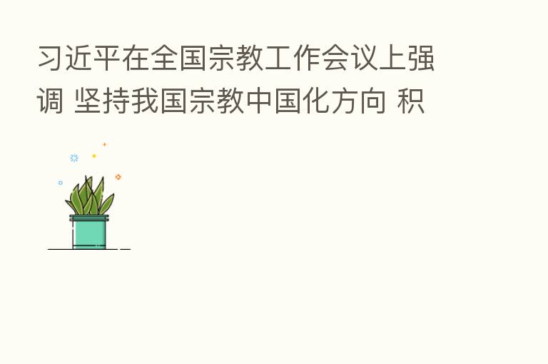          在全国宗教工作会议上强调 坚持我国宗教中国化方向 积极引导宗教与社会主义社会相适应 李克强主持 栗战书王沪宁赵乐际