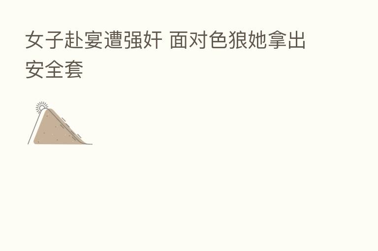 女子赴宴遭强奸 面对色狼她拿出安全套