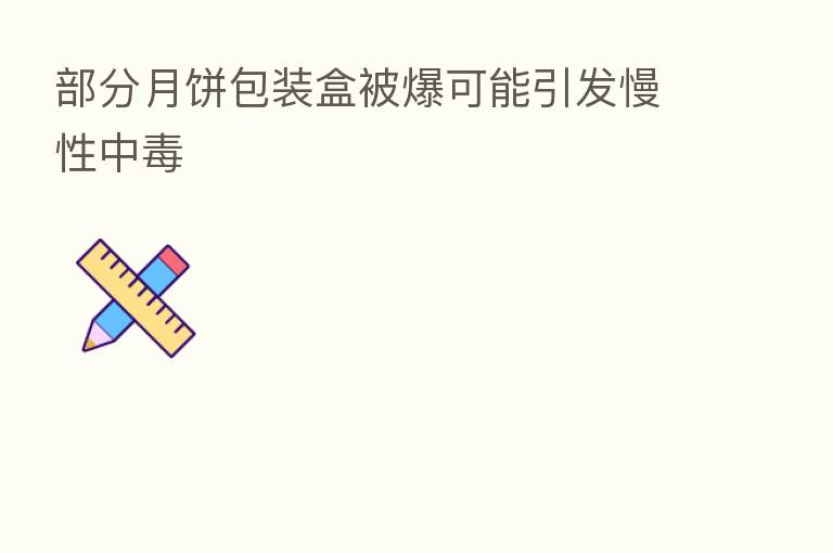 部分月饼包装盒被爆可能引发慢性中毒