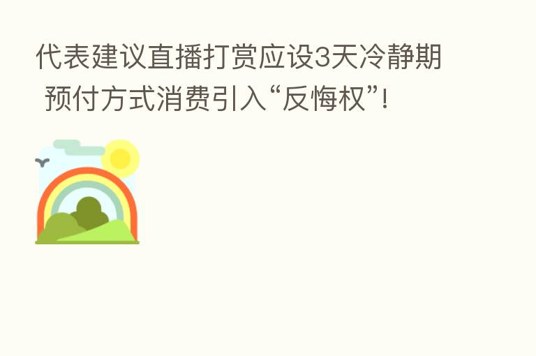 代表建议直播打赏应设3天冷静期 预付方式消费引入“反悔权”!