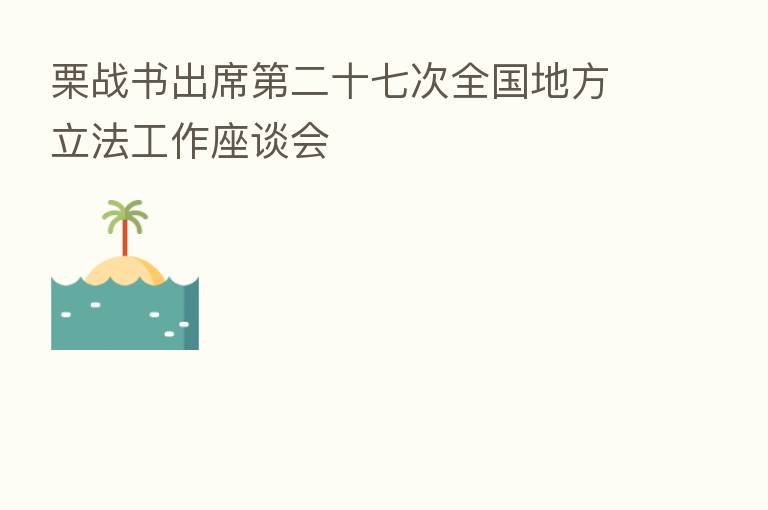 栗战书出席 二十七次全国地方立法工作座谈会