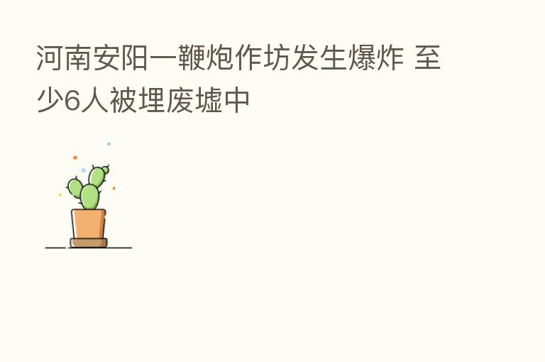 河南安阳一鞭炮作坊发生 至少6人被埋废墟中