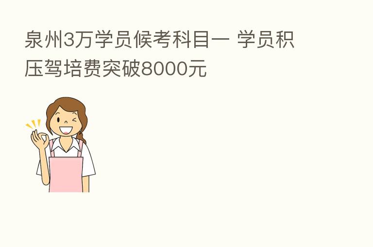 泉州3万学员候考科目一 学员积压驾培费突破8000元
