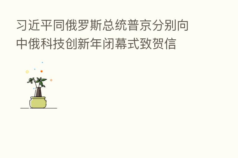          同俄罗斯总统普京分别向中俄科技创新年闭幕式致贺信