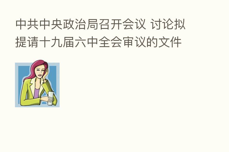 中共中央政治局召开会议 讨论拟提请十九届六中全会审议的文件 中共中央总书记         主持会议