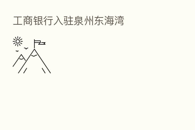 工商银行入驻泉州东海湾
