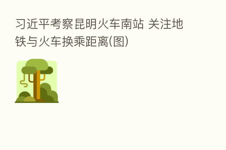          考察昆明火车南站 关注地铁与火车换乘距离(图)