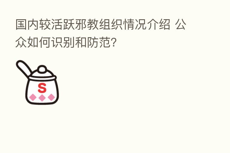 国内较活跃邪教组织情况介绍 公众如何识别和防范?