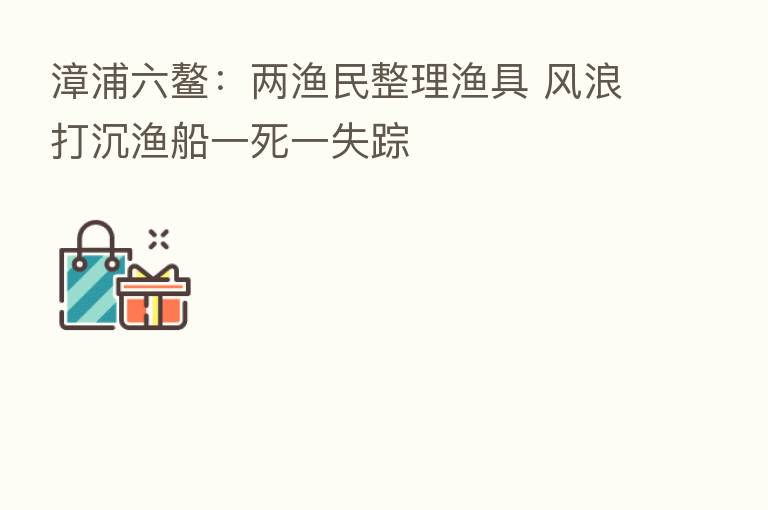 漳浦六鳌：两渔民整理渔具 风浪打沉渔船一死一失踪