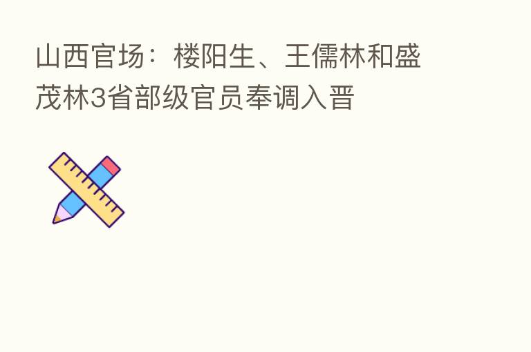 山西官场：楼阳生、王儒林和盛茂林3省部级官员奉调入晋