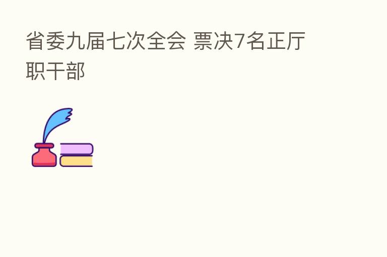 省委九届七次全会 票决7名正厅职干部