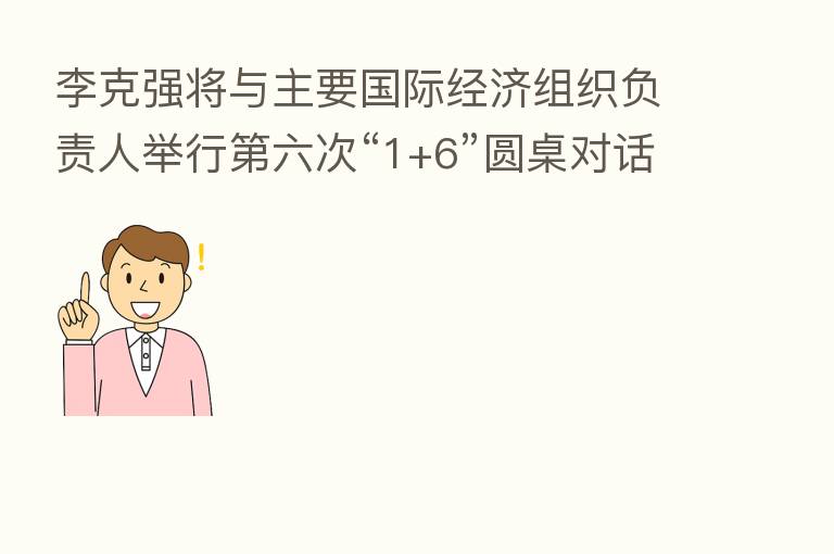 李克强将与主要国际经济组织负责人举行   六次“1+6”圆桌对话会