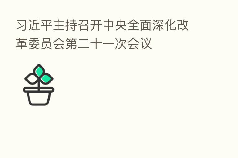          主持召开中央全面深化改革委员会   二十一次会议
