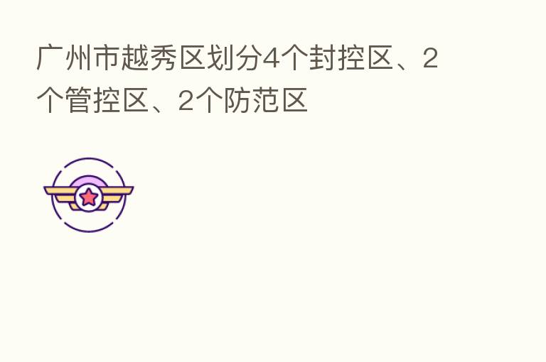 广州市越秀区划分4个封控区、2个管控区、2个防范区