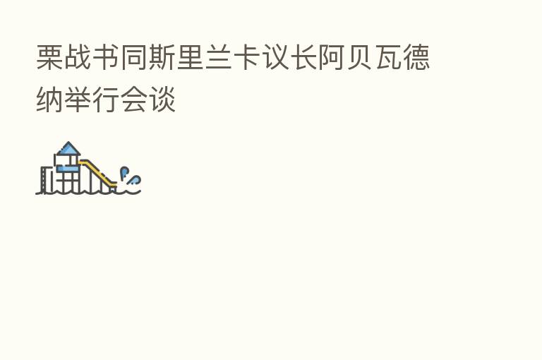 栗战书同斯里兰卡议长阿贝瓦德纳举行会谈