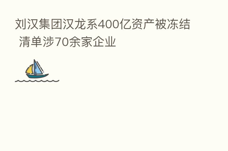 刘汉集团汉龙系400亿资产被冻结 清单涉70余家企业