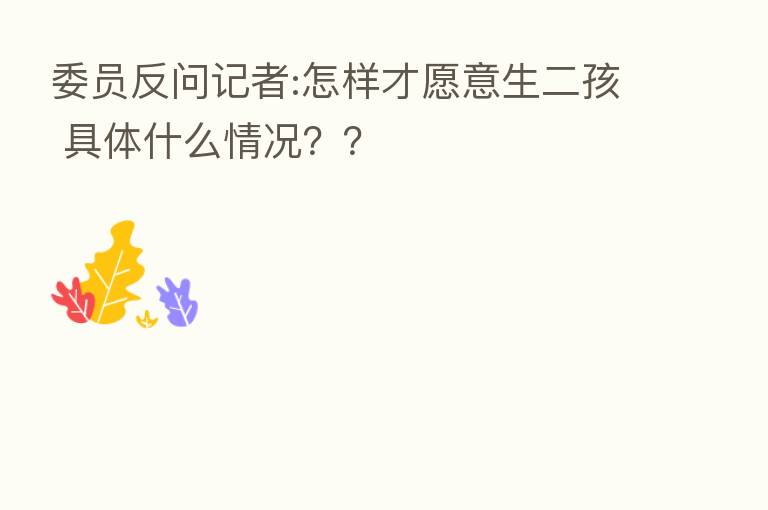 委员反问记者:怎样才愿意生二孩 具体什么情况??