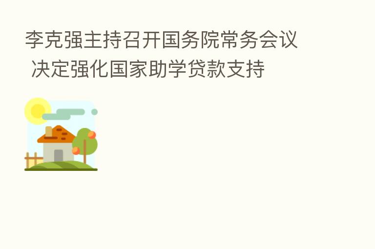 李克强主持召开国务院常务会议 决定强化国家助学贷款支持