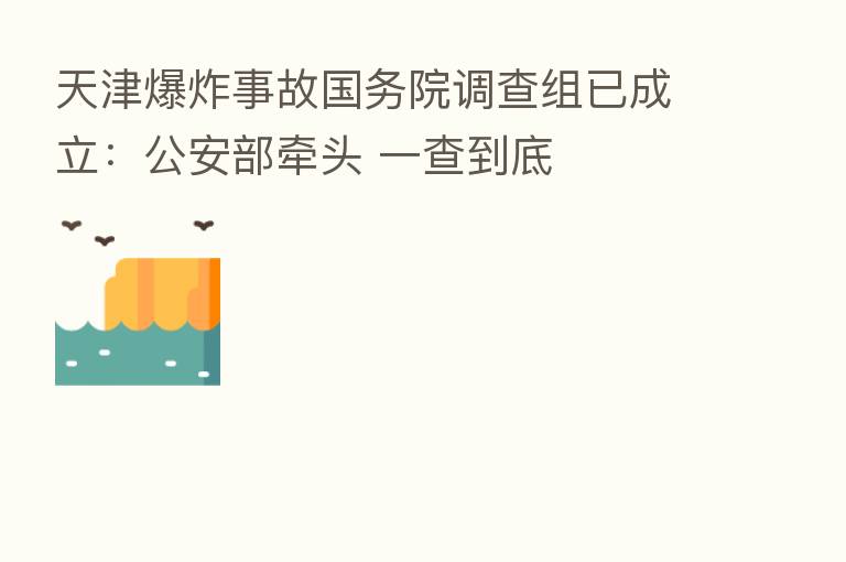 天津 事故国务院调查组已成立:公安部牵头 一查到底