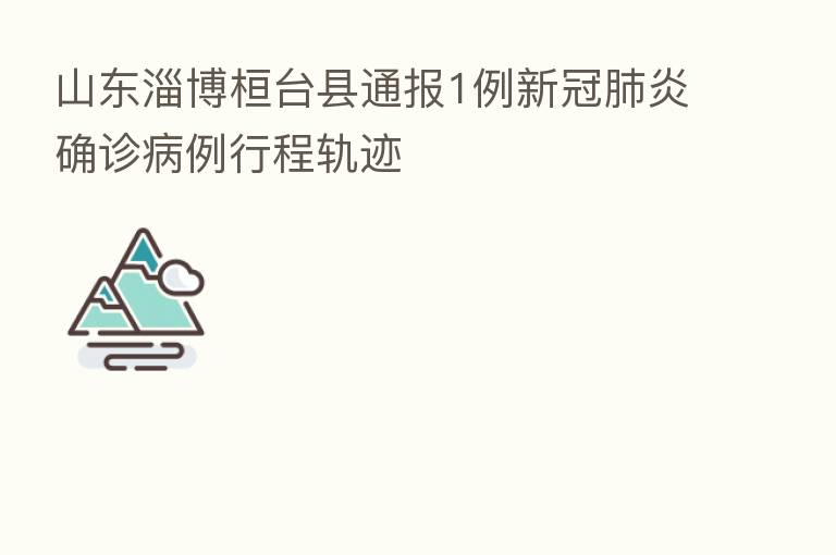 山东淄博桓台县通报1例新冠肺炎确诊病例行程轨迹
