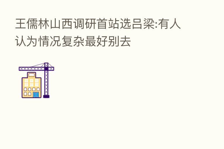 王儒林山西调研首站选吕梁:有人认为情况复杂 好别去