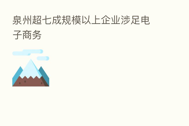 泉州超七成规模以上企业涉足电子商务