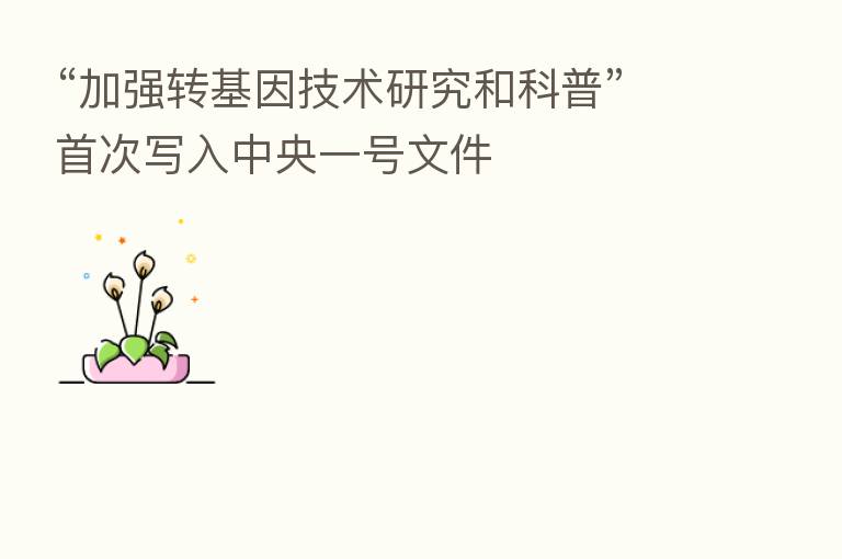 “加强转基因技术研究和科普”首次写入中央一号文件
