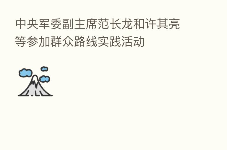 中央军委副主席范长龙和许其亮等参加群众路线实践活动
