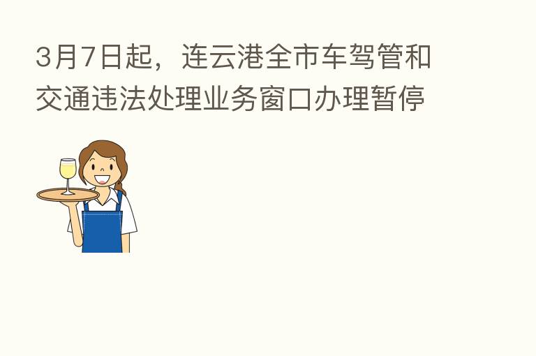 3月7日起，连云港全市车驾管和交通违法处理业务窗口办理暂停
