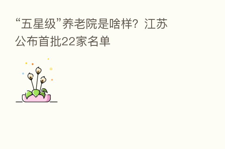 “五星级”养老院是啥样?江苏公布首批22家名单