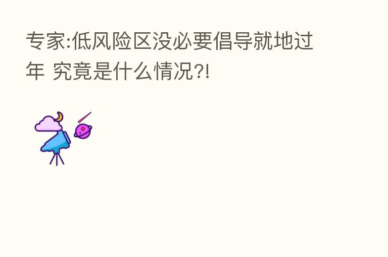 专家:低风险区没必要倡导就地过年 究竟是什么情况?!