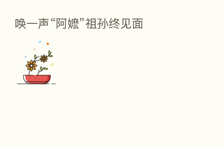 唤一声“阿嬷”祖孙终见面