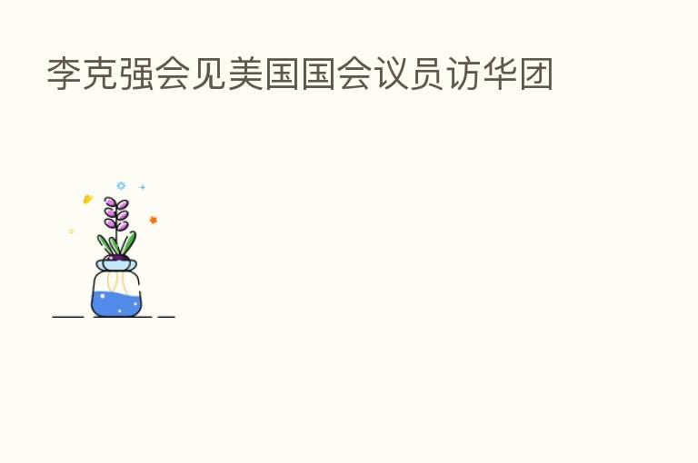 李克强会见美国国会议员访华团