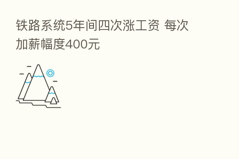 铁路系统5年间四次涨工资 每次加薪幅度400元