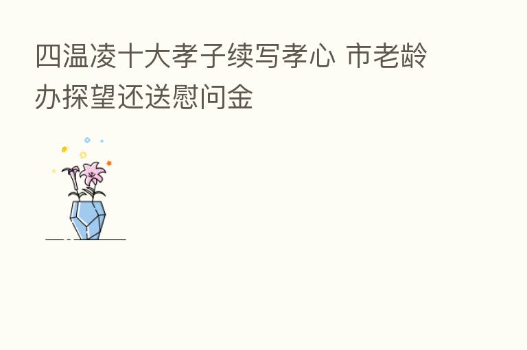 四温凌十大孝子续写孝心 市老龄办探望还送慰问金