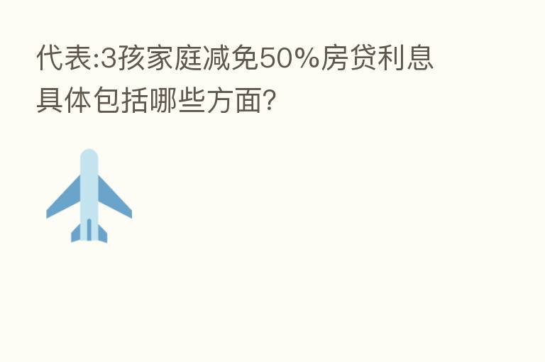 代表:3孩家庭减免50%房贷利息 具体包括哪些方面?