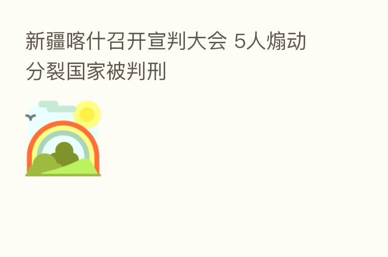 新疆喀什召开宣判大会 5人煽动分裂国家被判刑