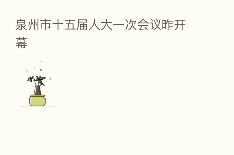 泉州市十五届人大一次会议昨开幕