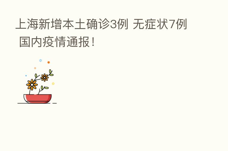 上海新增本土确诊3例 无症状7例 国内疫情通报！
