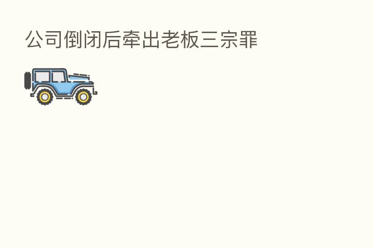 公司倒闭后牵出老板三宗罪