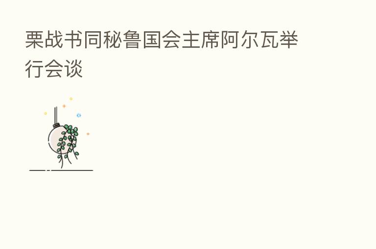 栗战书同秘鲁国会主席阿尔瓦举行会谈