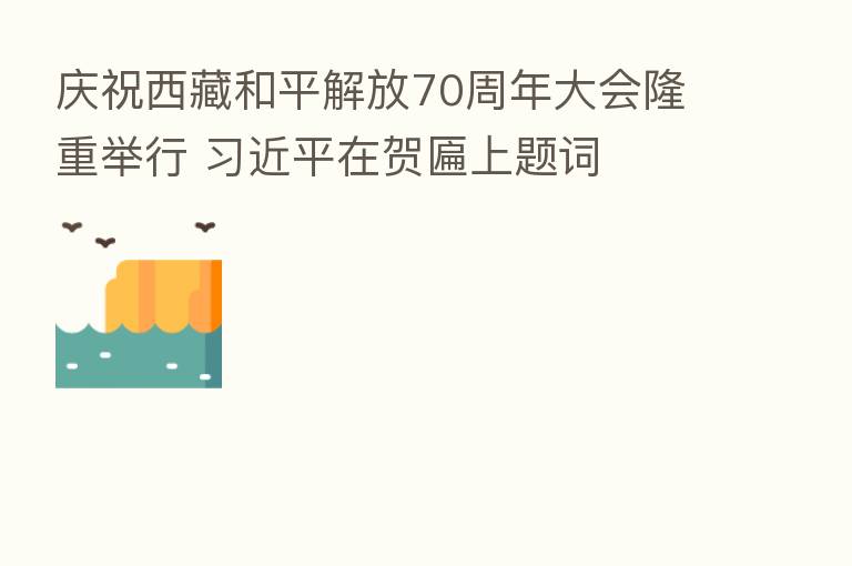 庆祝西藏和平解放70周年大会隆重举行 在贺匾上题词