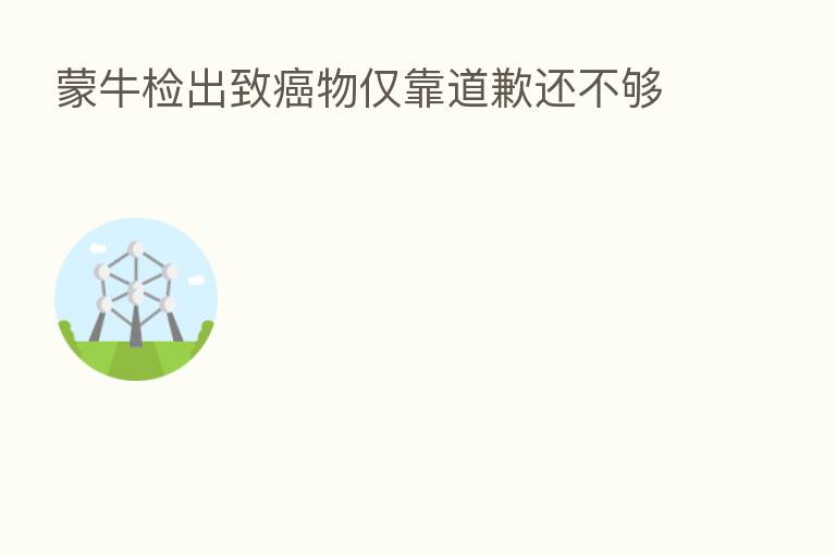 蒙牛检出致癌物仅靠道歉还不够