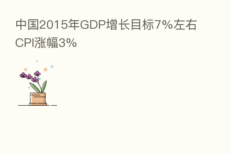 中国2015年GDP增长目标7%左右 CPI涨幅3%