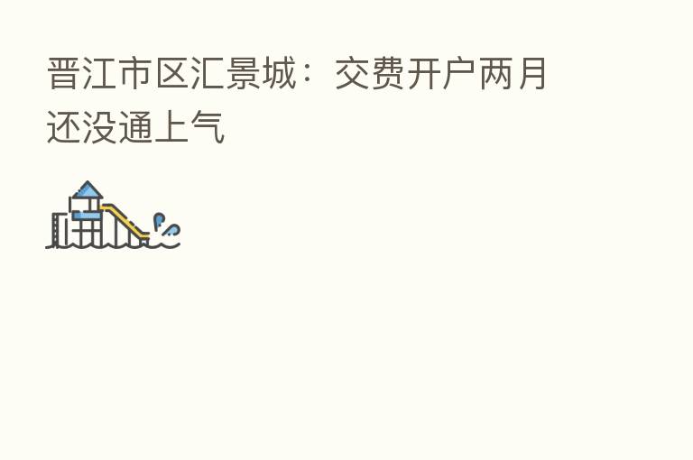 晋江市区汇景城：交费开户两月还没通上气