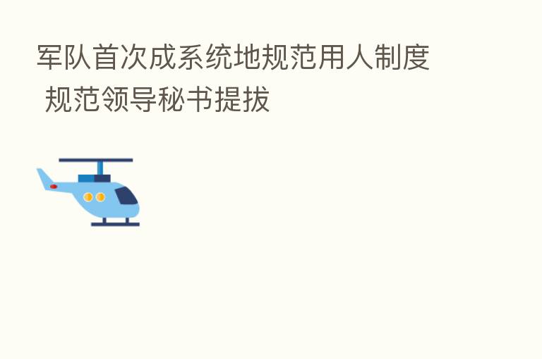 军队首次成系统地规范用人制度 规范领导秘书提拔